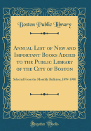 Annual List of New and Important Books Added to the Public Library of the City of Boston: Selected from the Monthly Bulletins, 1899-1900 (Classic Reprint)