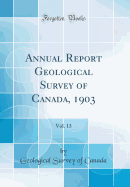 Annual Report Geological Survey of Canada, 1903, Vol. 13 (Classic Reprint)