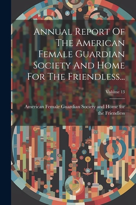 Annual Report Of The American Female Guardian Society And Home For The Friendless...; Volume 13 - American Female Guardian Society and (Creator)