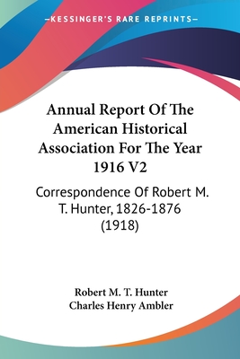 Annual Report Of The American Historical Association For The Year 1916 V2: Correspondence Of Robert M. T. Hunter, 1826-1876 (1918) - Hunter, Robert M T, and Ambler, Charles Henry (Editor)