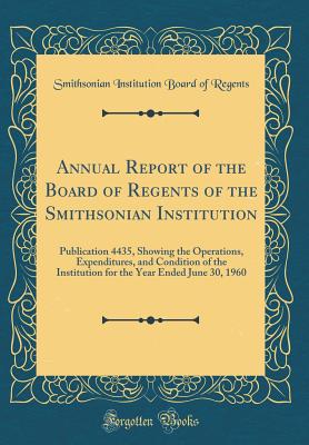 Annual Report of the Board of Regents of the Smithsonian Institution: Publication 4435, Showing the Operations, Expenditures, and Condition of the Institution for the Year Ended June 30, 1960 (Classic Reprint) - Regents, Smithsonian Institution Board O