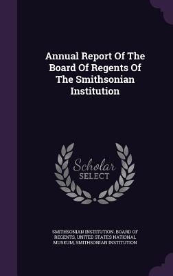 Annual Report Of The Board Of Regents Of The Smithsonian Institution - Smithsonian Institution Board of Regent (Creator), and United States National Museum (Creator), and Institution, Smithsonian