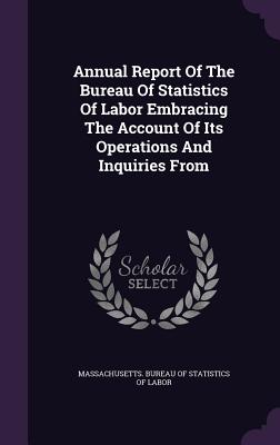 Annual Report Of The Bureau Of Statistics Of Labor Embracing The Account Of Its Operations And Inquiries From - Massachusetts Bureau of Statistics of L (Creator)