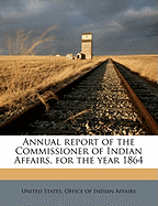 Annual Report of the Commissioner of Indian Affairs, for the Year 1864