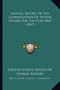 Annual Report Of The Commissioner Of Indian Affairs For The Year 1867 (1867)