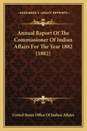 Annual Report Of The Commissioner Of Indian Affairs For The Year 1882 (1882)