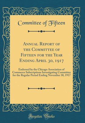Annual Report of the Committee of Fifteen for the Year Ending April 30, 1917: Endorsed by the Chicago Association of Commerce Subscriptions Investigating Committee for the Regular Period Ending November 30, 1917 (Classic Reprint) - Fifteen, Committee Of
