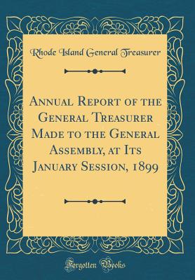 Annual Report of the General Treasurer Made to the General Assembly, at Its January Session, 1899 (Classic Reprint) - Treasurer, Rhode Island General