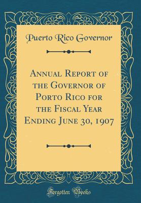 Annual Report of the Governor of Porto Rico for the Fiscal Year Ending June 30, 1907 (Classic Reprint) - Governor, Puerto Rico