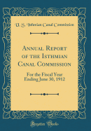 Annual Report of the Isthmian Canal Commission: For the Fiscal Year Ending June 30, 1912 (Classic Reprint)