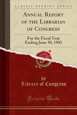 Annual Report of the Librarian of Congress: For the Fiscal Year Ending June 30, 1903 (Classic Reprint) - Congress, Library of