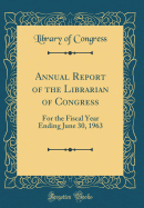 Annual Report of the Librarian of Congress: For the Fiscal Year Ending June 30, 1963 (Classic Reprint)