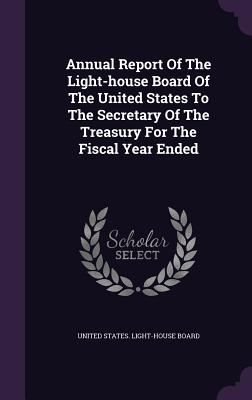 Annual Report Of The Light-house Board Of The United States To The Secretary Of The Treasury For The Fiscal Year Ended - United States Light-House Board (Creator)