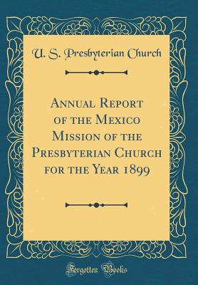 Annual Report of the Mexico Mission of the Presbyterian Church for the Year 1899 (Classic Reprint) - Church, U S Presbyterian