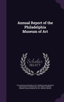 Annual Report of the Philadelphia Museum of Art - Philadelphia Museum of Art (Creator), and Pennsylvania Museum and School of Indust (Creator), and Pennsylvania Museum of Art...