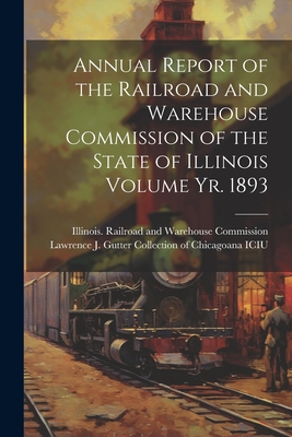 Annual Report of the Railroad and Warehouse Commission of the State of Illinois Volume yr. 1893 - Illinois Railroad and Warehouse Comm (Creator), and Lawrence J Gutter Collection of Chic (Creator)