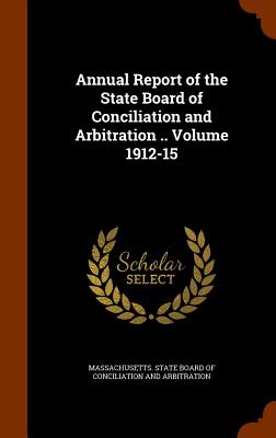 Annual Report of the State Board of Conciliation and Arbitration .. Volume 1912-15 - Massachusetts State Board of Conciliati (Creator)