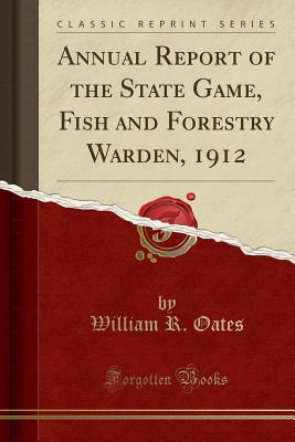 Annual Report of the State Game, Fish and Forestry Warden, 1912 (Classic Reprint) - Oates, William R