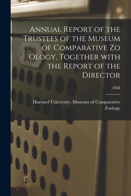 Annual Report of the Trustees of the Museum of Comparative Zo Ology, Together With the Report of the Director; 1868 - Harvard University Museum of Compara (Creator)