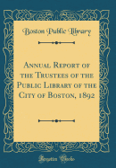 Annual Report of the Trustees of the Public Library of the City of Boston, 1892 (Classic Reprint)