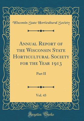 Annual Report of the Wisconsin State Horticultural Society for the Year 1913, Vol. 43: Part II (Classic Reprint) - Society, Wisconsin State Horticultural