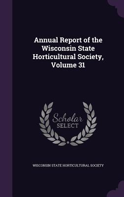 Annual Report of the Wisconsin State Horticultural Society, Volume 31 - Wisconsin State Horticultural Society (Creator)