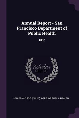 Annual Report - San Francisco Department of Public Health: 1887 - San Francisco (Calif ) Dept of Public (Creator)