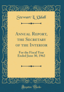 Annual Report, the Secretary of the Interior: For the Fiscal Year Ended June 30, 1962 (Classic Reprint)