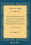 Annual Reports and Catalogue of Girard College, the City of Philadelphia Trustee: For the Year 1898 (Classic Reprint)