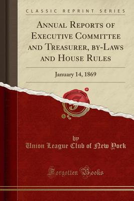 Annual Reports of Executive Committee and Treasurer, By-Laws and House Rules: January 14, 1869 (Classic Reprint) - York, Union League Club of New