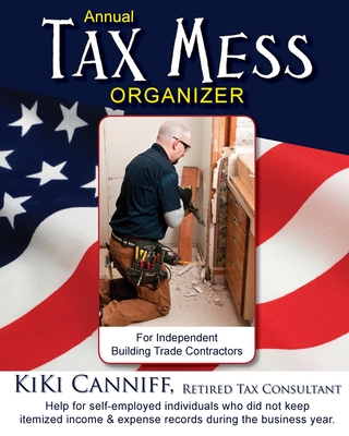 Annual Tax Mess Organizer For Independent Building Trade Contractors: Help for self-employed individuals who did not keep itemized income & expense records during the business year. - Canniff, Kiki