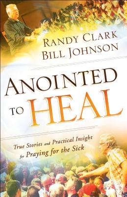 Anointed to Heal: True Stories and Practical Insight for Praying for the Sick - Johnson, Bill, Pastor, and Clark, Randy, Dmin