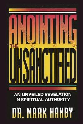 Anointing the Unsanctified: An Unveiled Revelation in Spiritual Authority - Hanby, Mark