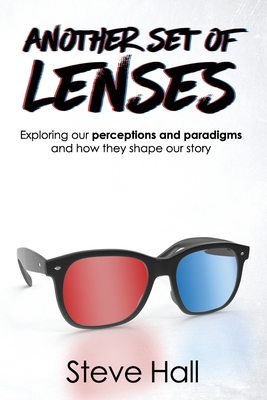 Another Set of Lenses: Exploring our perceptions and paradigms and how they shape our story - Hall, Steve