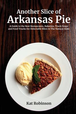 Another Slice of Arkansas Pie: A Guide to the Best Restaurants, Bakeries, Truck Stops and Food Trucks for Delectable Bites in The Natural State - Robinson, Kat