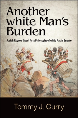 Another white Man's Burden: Josiah Royce's Quest for a Philosophy of white Racial Empire - Curry, Tommy J