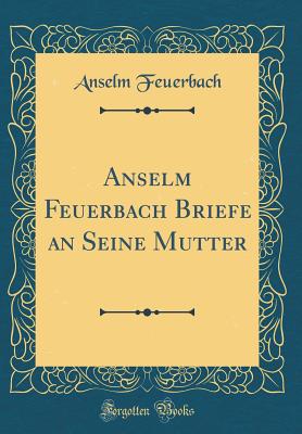 Anselm Feuerbach Briefe an Seine Mutter (Classic Reprint) - Feuerbach, Anselm