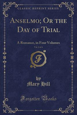 Anselmo; Or the Day of Trial, Vol. 2 of 4: A Romance, in Four Volumes (Classic Reprint) - Hill, Mary