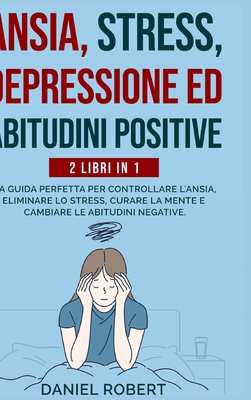 Ansia, Stress, Depressione Ed Abitudini Positive: 2 Libri in 1: La Guida Perfetta Per Controllare l'Ansia, Eliminare Lo Stress, Curare La Mente E Cambiare Le Abitudini Negative. - Robert, Daniel