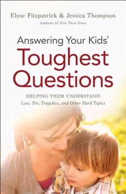 Answering Your Kids' Toughest Questions: Helping Them Understand Loss, Sin, Tragedies, and Other Hard Topics - Fitzpatrick, Elyse, and Thompson, Jessica