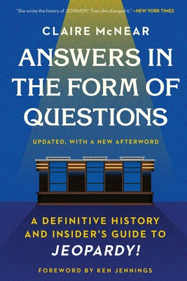 Answers in the Form of Questions: A Definitive History and Insider's Guide to Jeopardy! - McNear, Claire, and Jennings, Ken (Foreword by)