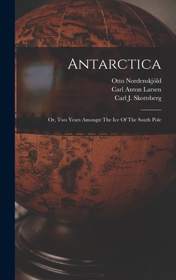 Antarctica: Or, Two Years Amongst The Ice Of The South Pole - Nordenskjld, Otto, and Johan Gunnar Andersson (Creator), and Carl J Skottsberg (Creator)