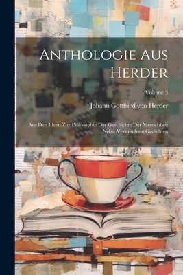 Anthologie Aus Herder: Aus Den Ideen Zur Philosophie Der Geschichte Der Menschheit: Nebst Vermischten Gedichten; Volume 3 - Johann Gottfried Von Herder (Creator)