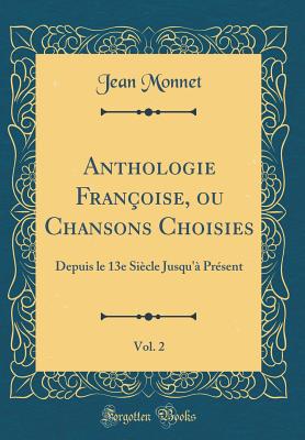 Anthologie Fran?oise, Ou Chansons Choisies, Vol. 2: Depuis Le 13e Si?cle Jusqu'? Pr?sent (Classic Reprint) - Monnet, Jean