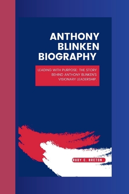 Anthony Blinken Biograhy: Leading with Purpose: The Story Behind Anthony Blinken's Visionary Leadership. - C Breton, Rudy