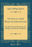 Anthousa, Oder ROMs Alterhthmer: Ein Buch Fr Die Menscheit, Die Heiligen Gebruche Der Rmer (Classic Reprint)