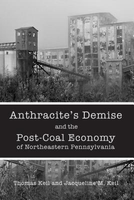 Anthracite's Demise and the Post-Coal Economy of Northeastern Pennsylvania - Keil, Thomas, and Keil, Jacqueline M.