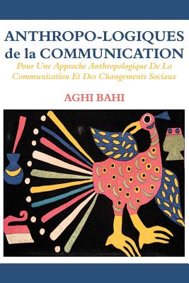 Anthropo-Logiques de La Communication. Pour Une Approche Anthropologique de La Communication Et Des Changements Sociaux - Bahi, Aghi