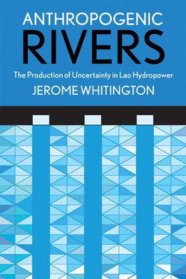 Anthropogenic Rivers: The Production of Uncertainty in Lao Hydropower - Whitington, Jerome