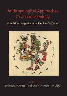 Anthropological Approaches to Zooarchaeology: Colonialism, Complexity and Animal Transformations - Campana, Douglas V (Editor), and Crabtree, Pamela (Editor), and Defrance, S D (Editor)